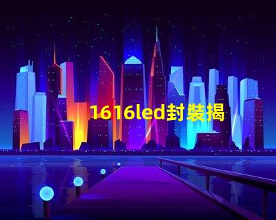 1616led封裝揭開1616 LED封裝的優勢與應用